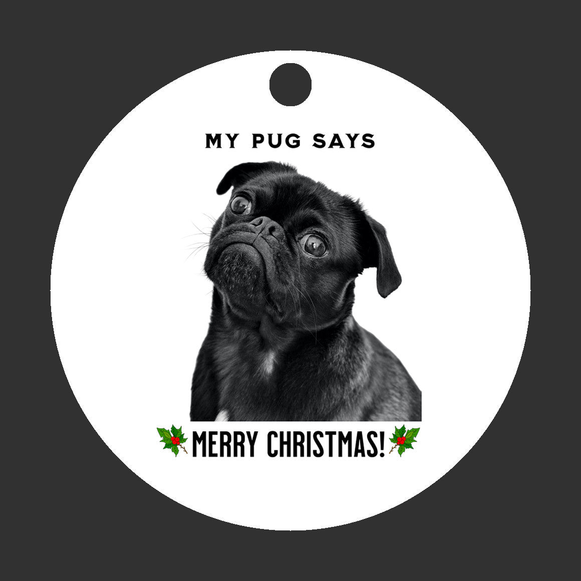 3 inch round flat white ornament with a picture of the head and shoulders of a black pug with the words "My pug says" above the pug and "Merry Christmas" below the pug. 