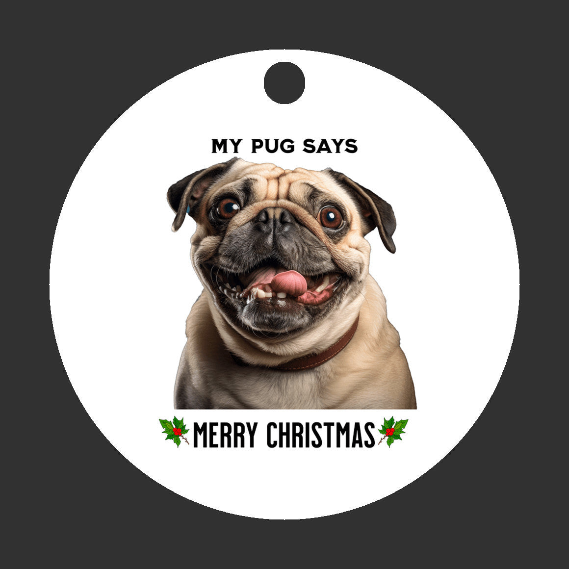 3 inch round flat white ornament on a black background with a picture of the head and shoulders of a fawn-colored pug with the words "My pug says" above the pug and "Merry Christmas" below the pug. 