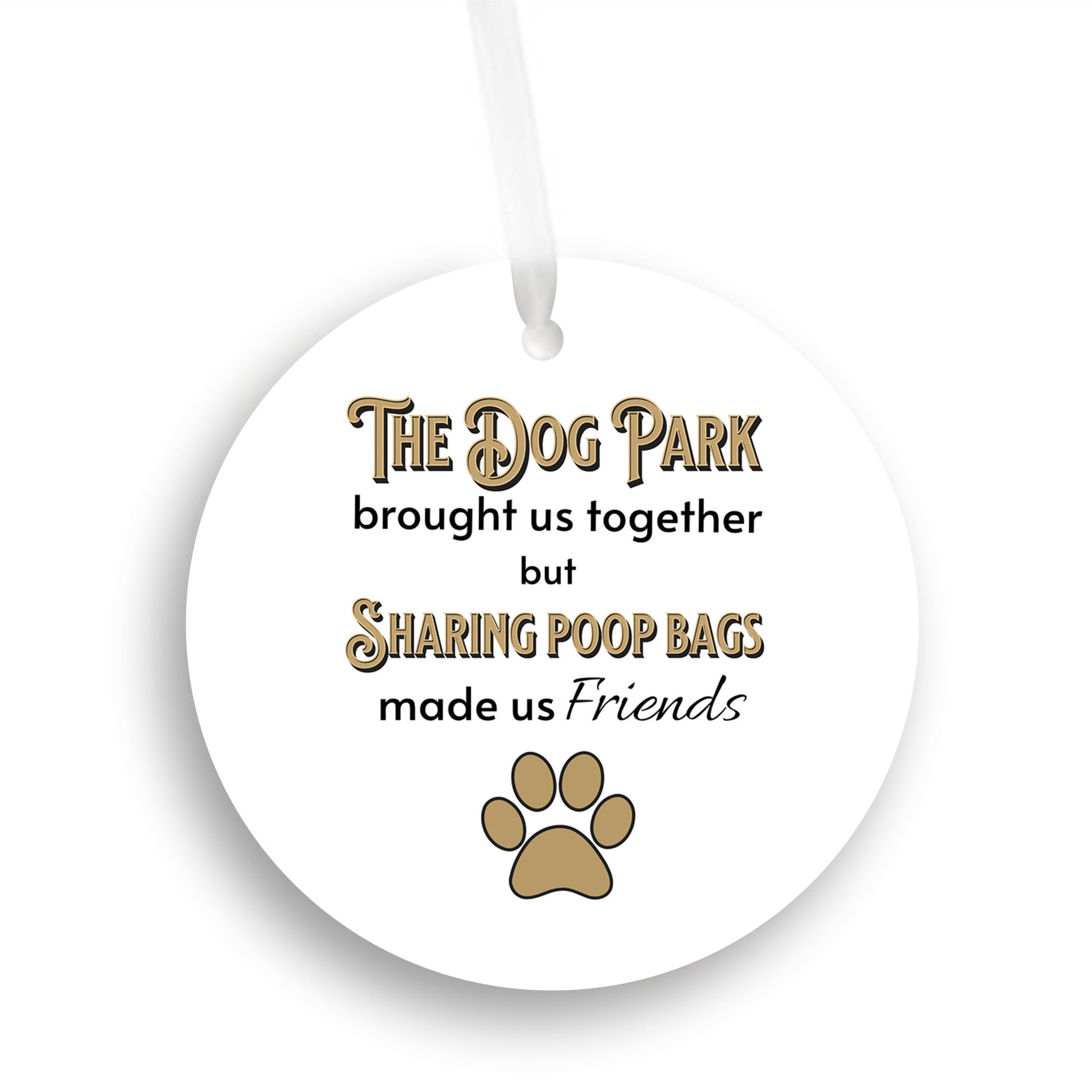 3 inch round flat white ornament on a white background. On the ornament are the words "The Dog Park brought us together but sharing poop bags made us friends" in black and gold letters. There is a gold pawprint beneath the words.